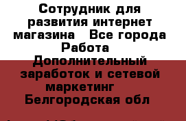 Сотрудник для развития интернет-магазина - Все города Работа » Дополнительный заработок и сетевой маркетинг   . Белгородская обл.